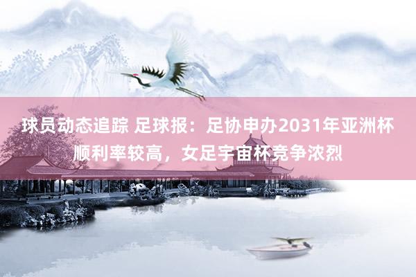 球员动态追踪 足球报：足协申办2031年亚洲杯顺利率较高，女足宇宙杯竞争浓烈