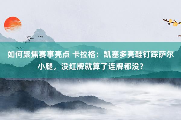 如何聚焦赛事亮点 卡拉格：凯塞多亮鞋钉踩萨尔小腿，没红牌就算了连牌都没？