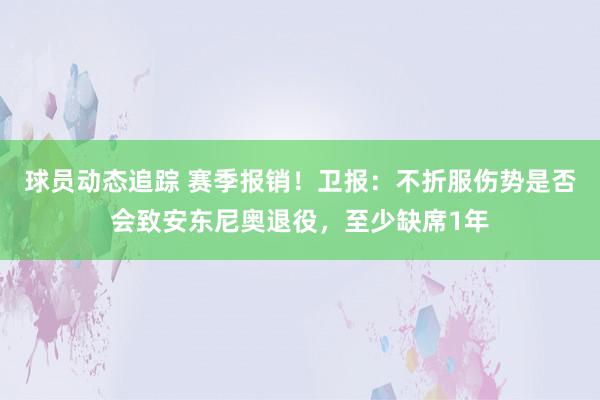 球员动态追踪 赛季报销！卫报：不折服伤势是否会致安东尼奥退役，至少缺席1年