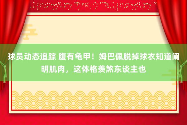 球员动态追踪 腹有龟甲！姆巴佩脱掉球衣知道阐明肌肉，这体格羡煞东谈主也