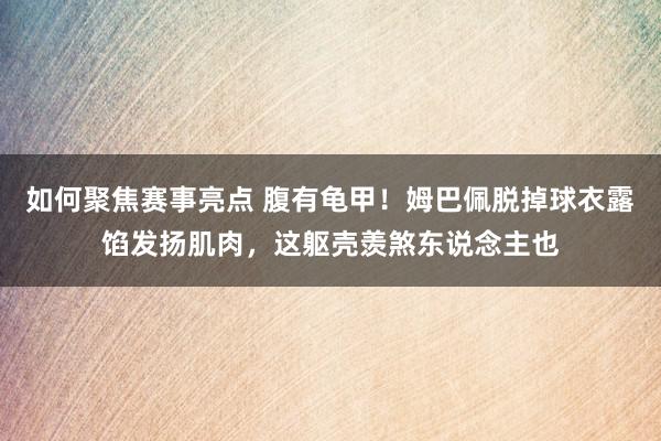 如何聚焦赛事亮点 腹有龟甲！姆巴佩脱掉球衣露馅发扬肌肉，这躯壳羡煞东说念主也