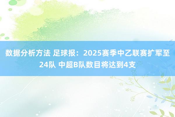 数据分析方法 足球报：2025赛季中乙联赛扩军至24队 中超B队数目将达到4支