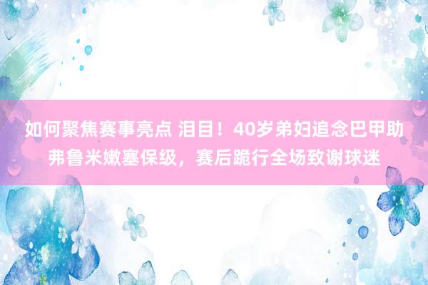 如何聚焦赛事亮点 泪目！40岁弟妇追念巴甲助弗鲁米嫩塞保级，赛后跪行全场致谢球迷