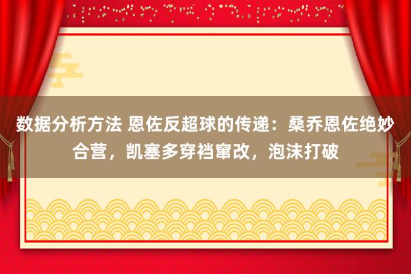 数据分析方法 恩佐反超球的传递：桑乔恩佐绝妙合营，凯塞多穿裆窜改，泡沫打破