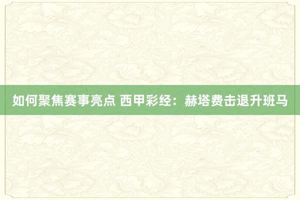 如何聚焦赛事亮点 西甲彩经：赫塔费击退升班马