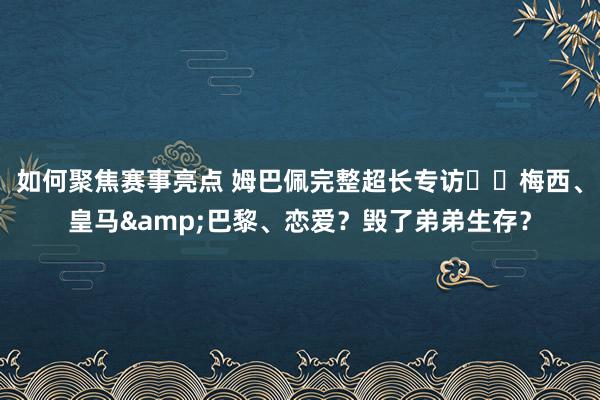 如何聚焦赛事亮点 姆巴佩完整超长专访⭐️梅西、皇马&巴黎、恋爱？毁了弟弟生存？