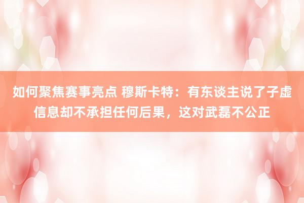 如何聚焦赛事亮点 穆斯卡特：有东谈主说了子虚信息却不承担任何后果，这对武磊不公正