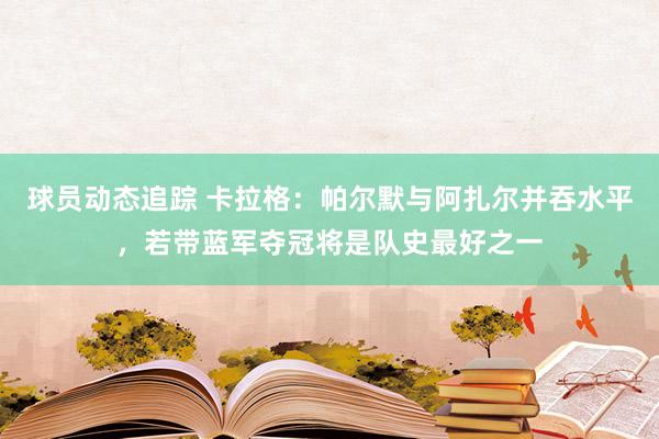 球员动态追踪 卡拉格：帕尔默与阿扎尔并吞水平，若带蓝军夺冠将是队史最好之一