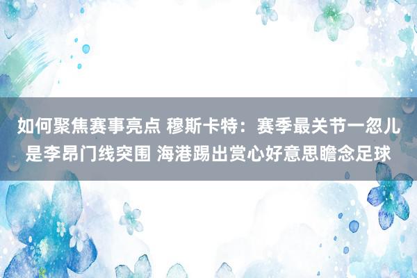 如何聚焦赛事亮点 穆斯卡特：赛季最关节一忽儿是李昂门线突围 海港踢出赏心好意思瞻念足球