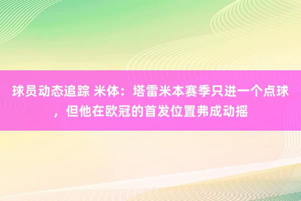 球员动态追踪 米体：塔雷米本赛季只进一个点球，但他在欧冠的首发位置弗成动摇