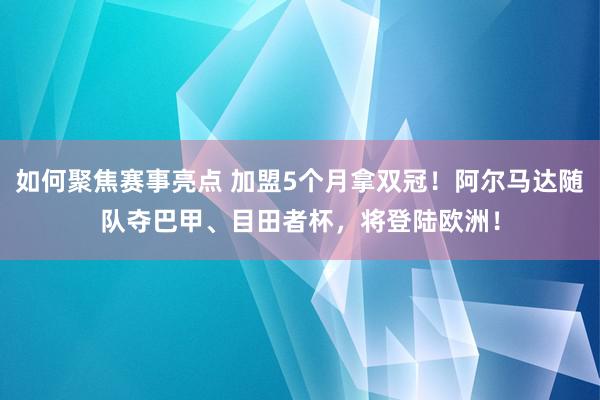 如何聚焦赛事亮点 加盟5个月拿双冠！阿尔马达随队夺巴甲、目田者杯，将登陆欧洲！