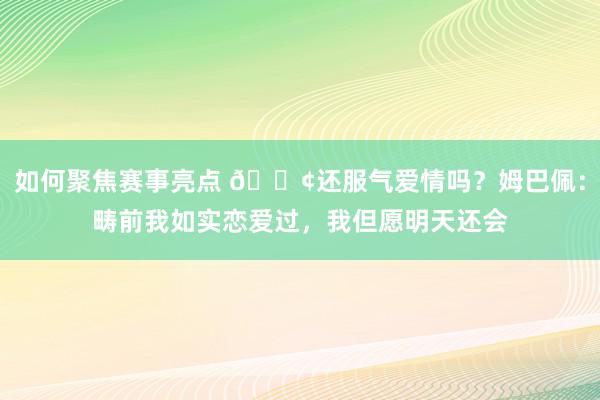 如何聚焦赛事亮点 🐢还服气爱情吗？姆巴佩：畴前我如实恋爱过，我但愿明天还会