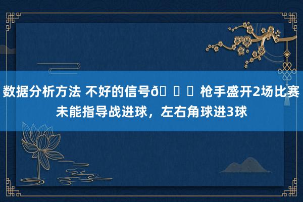 数据分析方法 不好的信号😕枪手盛开2场比赛未能指导战进球，左右角球进3球