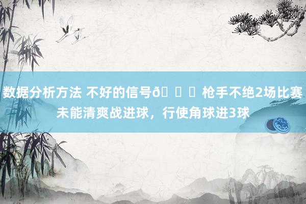 数据分析方法 不好的信号😕枪手不绝2场比赛未能清爽战进球，行使角球进3球