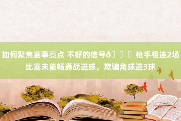 如何聚焦赛事亮点 不好的信号😕枪手相连2场比赛未能畅通战进球，欺骗角球进3球