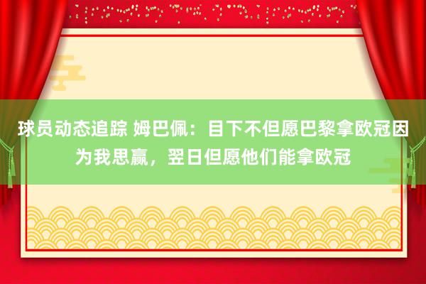 球员动态追踪 姆巴佩：目下不但愿巴黎拿欧冠因为我思赢，翌日但愿他们能拿欧冠