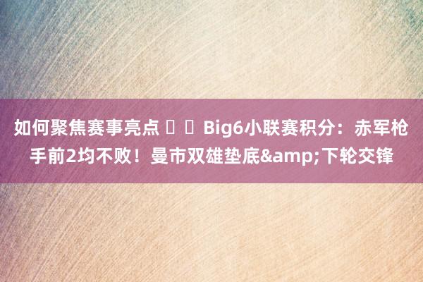 如何聚焦赛事亮点 ⚔️Big6小联赛积分：赤军枪手前2均不败！曼市双雄垫底&下轮交锋