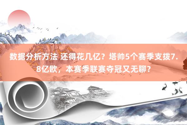 数据分析方法 还得花几亿？塔帅5个赛季支拨7.8亿欧，本赛季联赛夺冠又无聊？