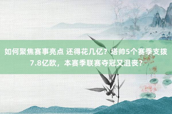 如何聚焦赛事亮点 还得花几亿？塔帅5个赛季支拨7.8亿欧，本赛季联赛夺冠又沮丧？