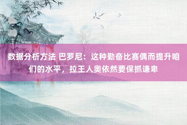 数据分析方法 巴罗尼：这种勤奋比赛偶而提升咱们的水平，拉王人奥依然要保抓谦卑