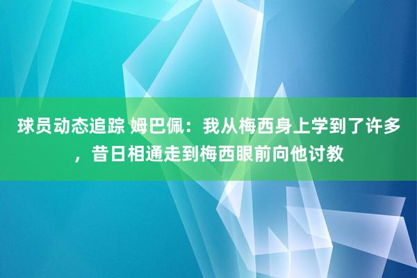 球员动态追踪 姆巴佩：我从梅西身上学到了许多，昔日相通走到梅西眼前向他讨教