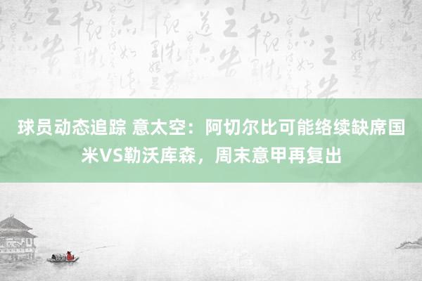 球员动态追踪 意太空：阿切尔比可能络续缺席国米VS勒沃库森，周末意甲再复出