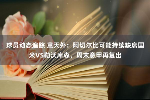 球员动态追踪 意天外：阿切尔比可能持续缺席国米VS勒沃库森，周末意甲再复出