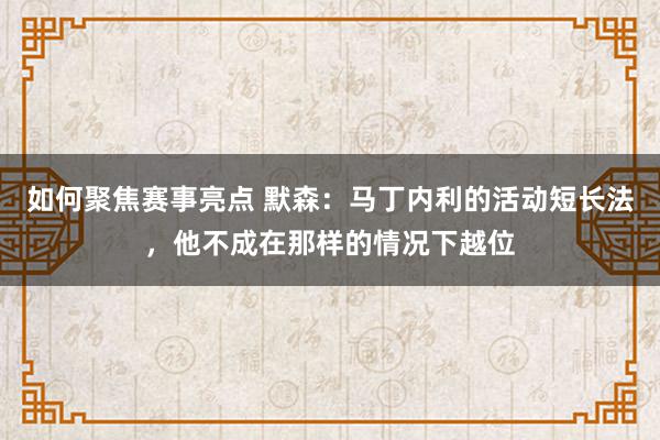 如何聚焦赛事亮点 默森：马丁内利的活动短长法，他不成在那样的情况下越位