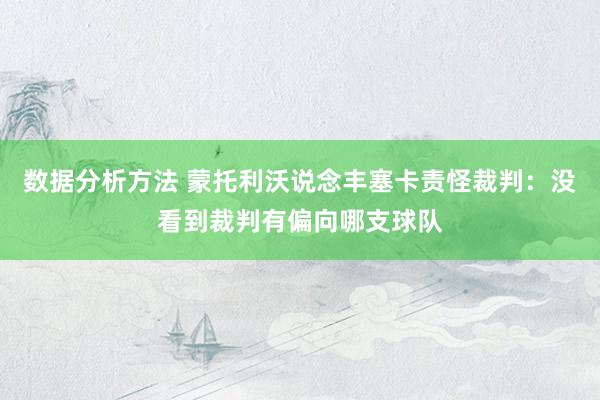 数据分析方法 蒙托利沃说念丰塞卡责怪裁判：没看到裁判有偏向哪支球队