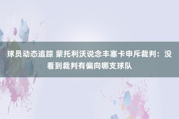 球员动态追踪 蒙托利沃说念丰塞卡申斥裁判：没看到裁判有偏向哪支球队