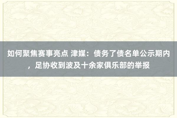 如何聚焦赛事亮点 津媒：债务了债名单公示期内，足协收到波及十余家俱乐部的举报