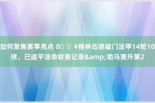 如何聚焦赛事亮点 💥格林伍德破门法甲14轮10球，已追平活命联赛记录&助马赛升第2