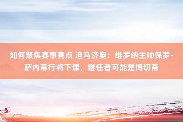 如何聚焦赛事亮点 迪马济奥：维罗纳主帅保罗-萨内蒂行将下课，继任者可能是博切蒂