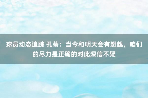 球员动态追踪 孔蒂：当今和明天会有趔趄，咱们的尽力是正确的对此深信不疑