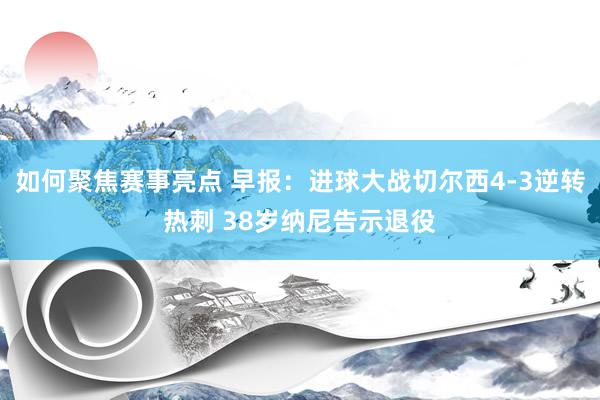 如何聚焦赛事亮点 早报：进球大战切尔西4-3逆转热刺 38岁纳尼告示退役