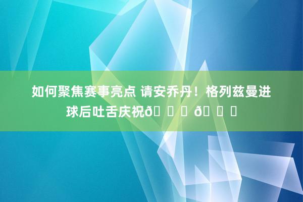 如何聚焦赛事亮点 请安乔丹！格列兹曼进球后吐舌庆祝🐐👅