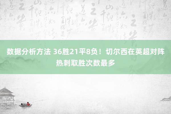 数据分析方法 36胜21平8负！切尔西在英超对阵热刺取胜次数最多