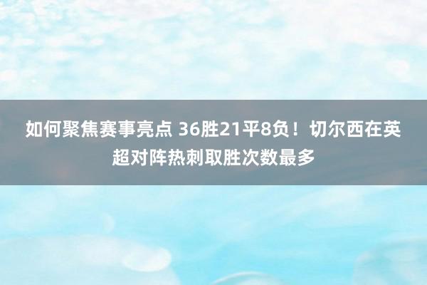 如何聚焦赛事亮点 36胜21平8负！切尔西在英超对阵热刺取胜次数最多