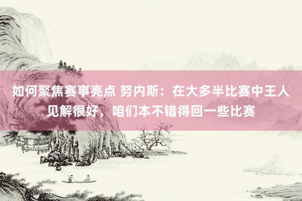 如何聚焦赛事亮点 努内斯：在大多半比赛中王人见解很好，咱们本不错得回一些比赛