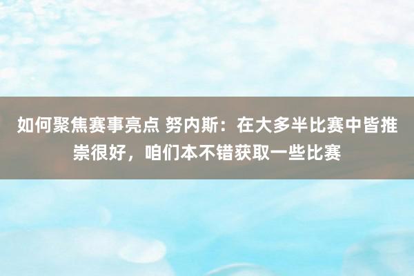 如何聚焦赛事亮点 努内斯：在大多半比赛中皆推崇很好，咱们本不错获取一些比赛