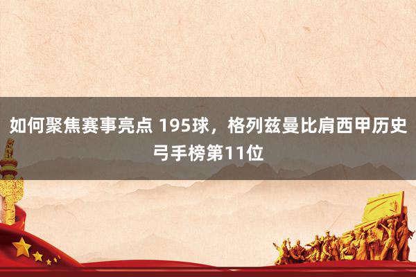 如何聚焦赛事亮点 195球，格列兹曼比肩西甲历史弓手榜第11位