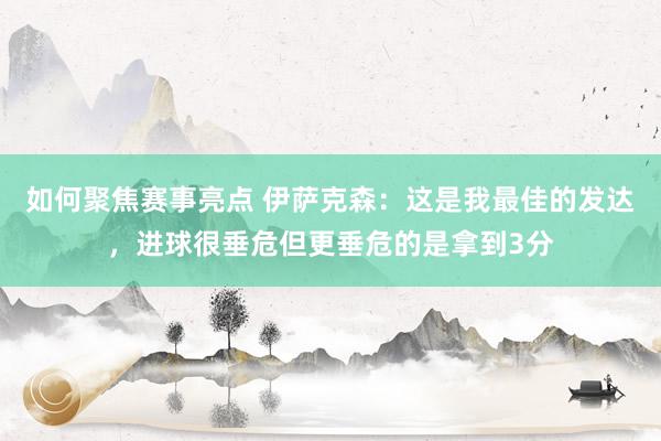 如何聚焦赛事亮点 伊萨克森：这是我最佳的发达，进球很垂危但更垂危的是拿到3分