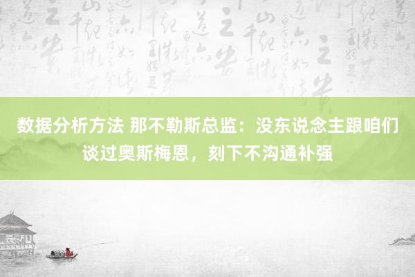 数据分析方法 那不勒斯总监：没东说念主跟咱们谈过奥斯梅恩，刻下不沟通补强