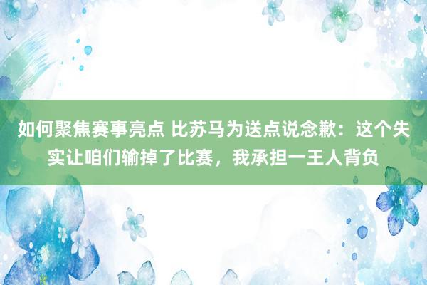 如何聚焦赛事亮点 比苏马为送点说念歉：这个失实让咱们输掉了比赛，我承担一王人背负