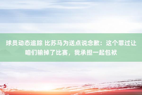 球员动态追踪 比苏马为送点说念歉：这个罪过让咱们输掉了比赛，我承担一起包袱