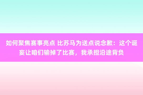 如何聚焦赛事亮点 比苏马为送点说念歉：这个诞妄让咱们输掉了比赛，我承担沿途背负