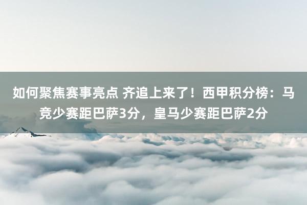 如何聚焦赛事亮点 齐追上来了！西甲积分榜：马竞少赛距巴萨3分，皇马少赛距巴萨2分