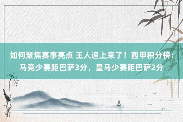 如何聚焦赛事亮点 王人追上来了！西甲积分榜：马竞少赛距巴萨3分，皇马少赛距巴萨2分