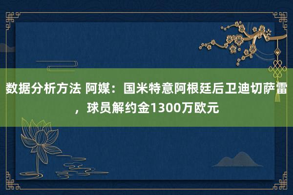 数据分析方法 阿媒：国米特意阿根廷后卫迪切萨雷，球员解约金1300万欧元