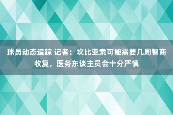 球员动态追踪 记者：坎比亚索可能需要几周智商收复，医务东谈主员会十分严慎